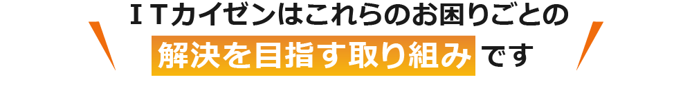 ITカイゼンはこれらのお困りごとの解決を目指す取り組みです