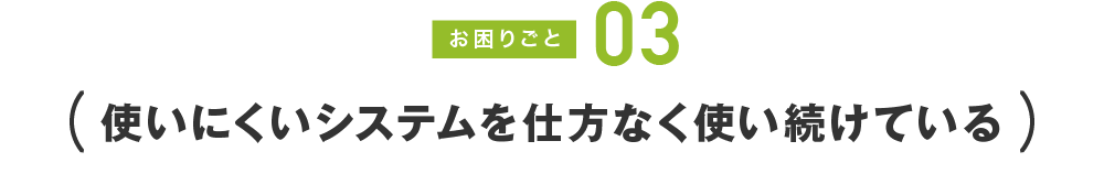 お困りごと03 使いにくいシステムを仕方なく使い続けている